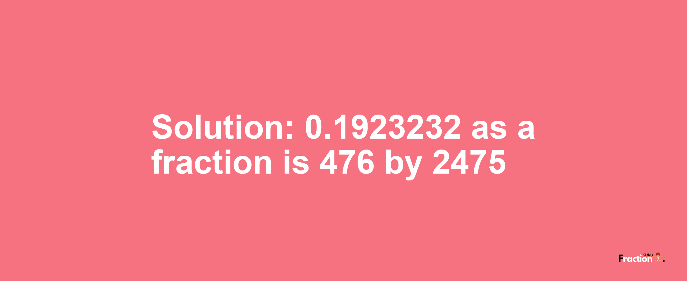 Solution:0.1923232 as a fraction is 476/2475